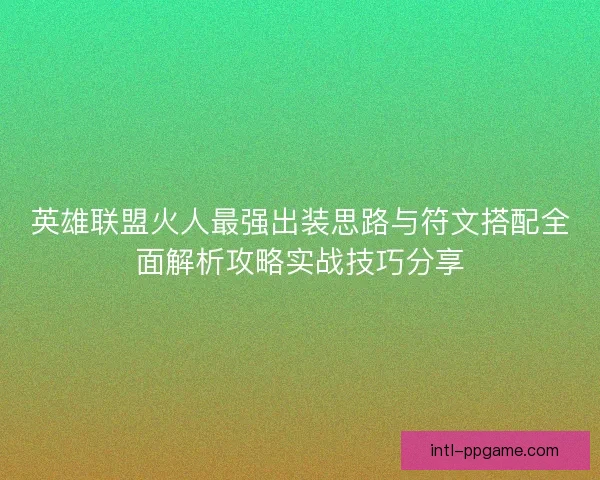 英雄联盟火人最强出装思路与符文搭配全面解析攻略实战技巧分享