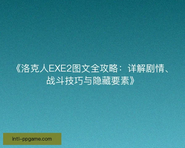 《洛克人EXE2图文全攻略：详解剧情、战斗技巧与隐藏要素》
