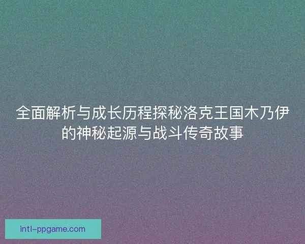 全面解析与成长历程探秘洛克王国木乃伊的神秘起源与战斗传奇故事
