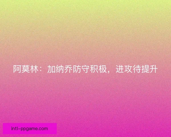 阿莫林：加纳乔防守积极，进攻待提升