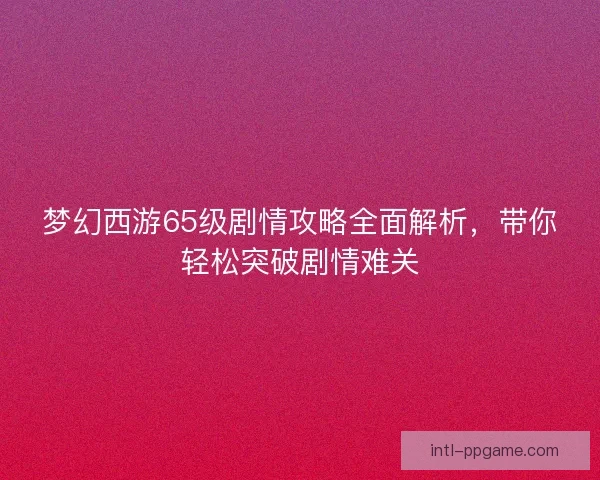梦幻西游65级剧情攻略全面解析，带你轻松突破剧情难关