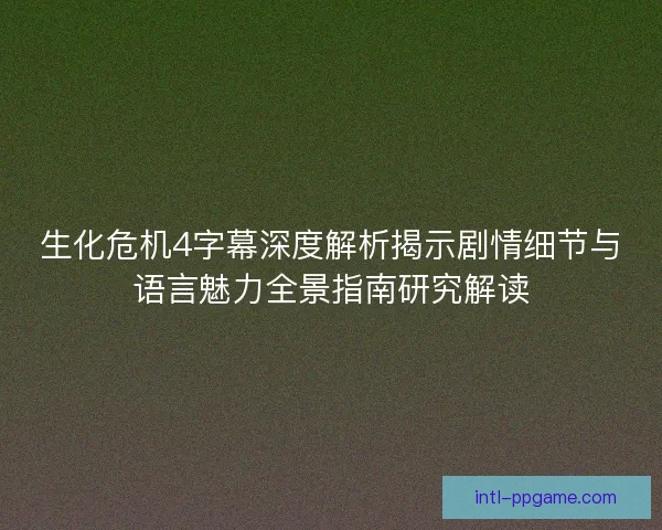 生化危机4字幕深度解析揭示剧情细节与语言魅力全景指南研究解读