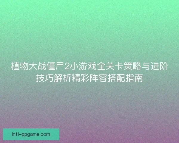 植物大战僵尸2小游戏全关卡策略与进阶技巧解析精彩阵容搭配指南