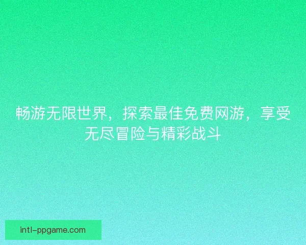 畅游无限世界，探索最佳免费网游，享受无尽冒险与精彩战斗