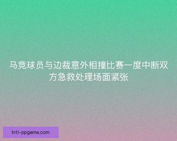 马竞球员与边裁意外相撞比赛一度中断双方急救处理场面紧张