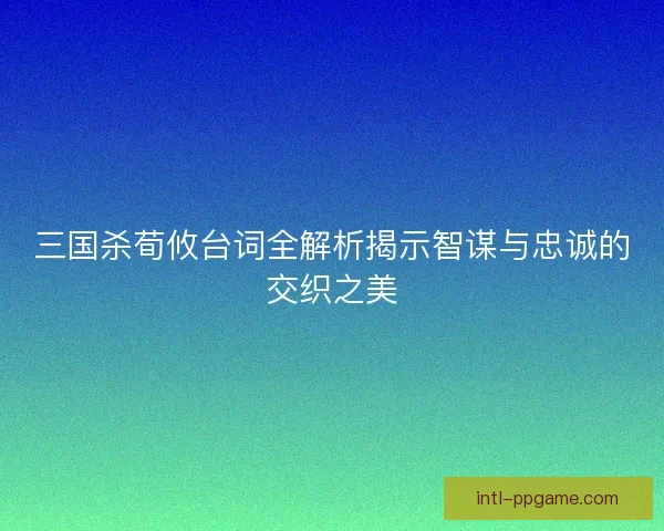 三国杀荀攸台词全解析揭示智谋与忠诚的交织之美