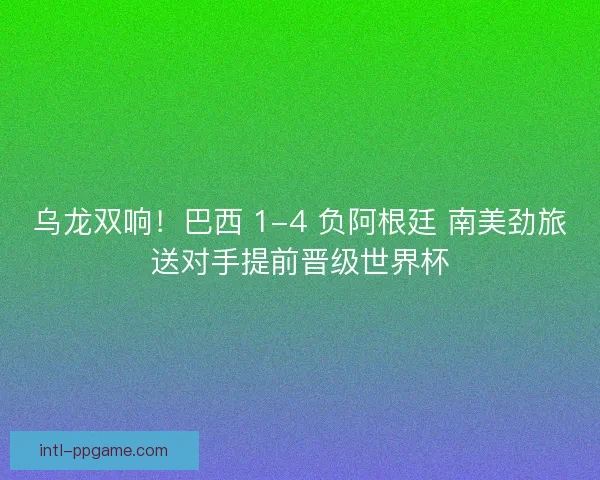 乌龙双响！巴西 1-4 负阿根廷 南美劲旅送对手提前晋级世界杯