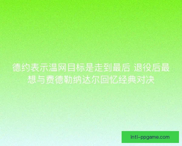 德约表示温网目标是走到最后 退役后最想与费德勒纳达尔回忆经典对决