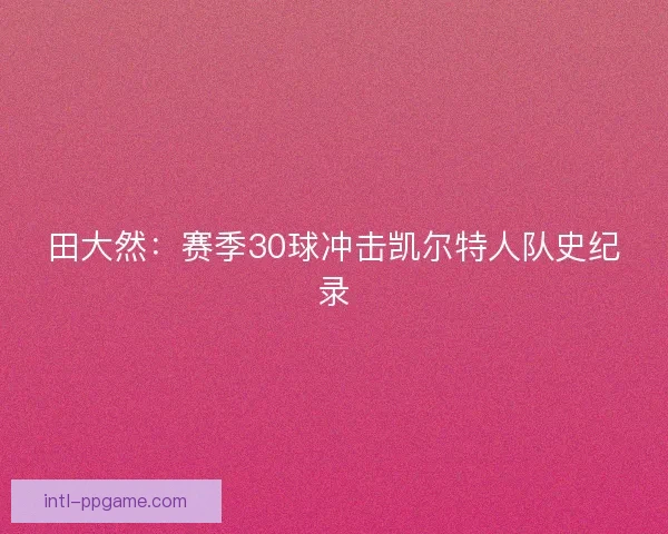 田大然：赛季30球冲击凯尔特人队史纪录