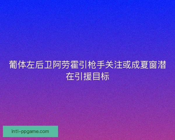 葡体左后卫阿劳霍引枪手关注或成夏窗潜在引援目标
