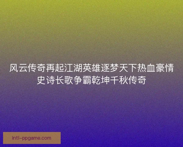 风云传奇再起江湖英雄逐梦天下热血豪情史诗长歌争霸乾坤千秋传奇