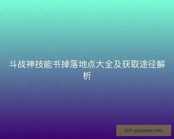 斗战神技能书掉落地点大全及获取途径解析