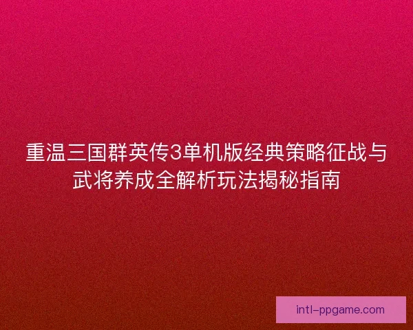 重温三国群英传3单机版经典策略征战与武将养成全解析玩法揭秘指南