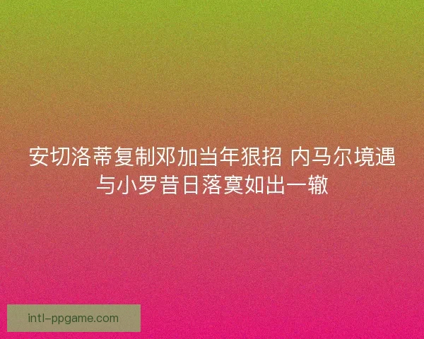 安切洛蒂复制邓加当年狠招 内马尔境遇与小罗昔日落寞如出一辙