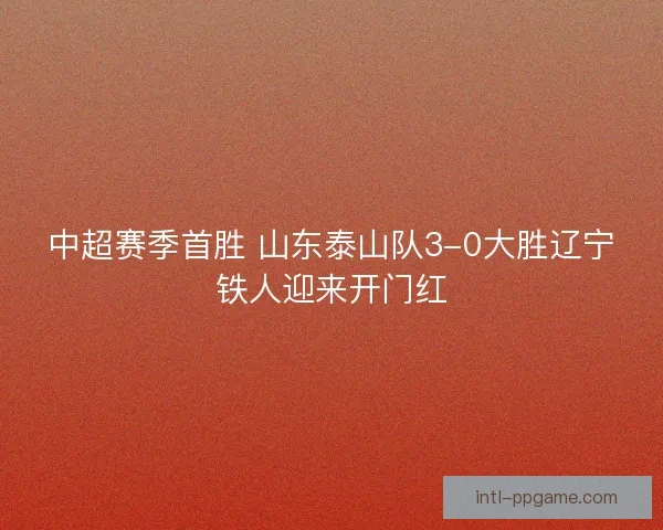 中超赛季首胜 山东泰山队3-0大胜辽宁铁人迎来开门红