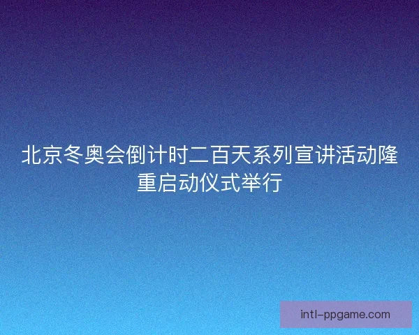 北京冬奥会倒计时二百天系列宣讲活动隆重启动仪式举行