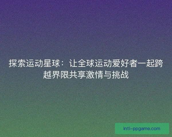 探索运动星球：让全球运动爱好者一起跨越界限共享激情与挑战