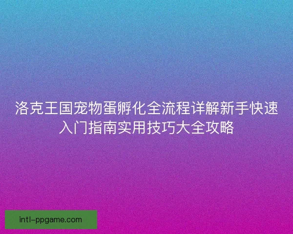 洛克王国宠物蛋孵化全流程详解新手快速入门指南实用技巧大全攻略